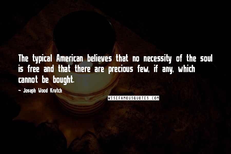 Joseph Wood Krutch Quotes: The typical American believes that no necessity of the soul is free and that there are precious few, if any, which cannot be bought.