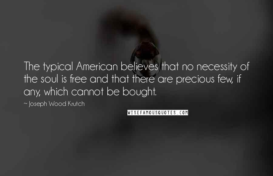 Joseph Wood Krutch Quotes: The typical American believes that no necessity of the soul is free and that there are precious few, if any, which cannot be bought.