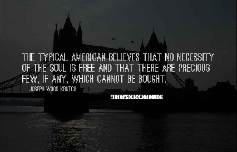 Joseph Wood Krutch Quotes: The typical American believes that no necessity of the soul is free and that there are precious few, if any, which cannot be bought.