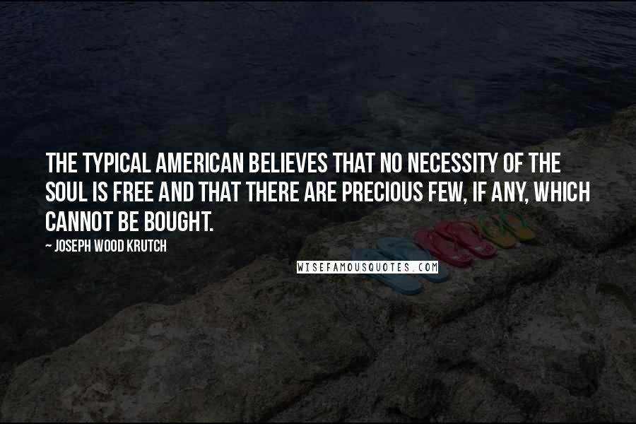 Joseph Wood Krutch Quotes: The typical American believes that no necessity of the soul is free and that there are precious few, if any, which cannot be bought.