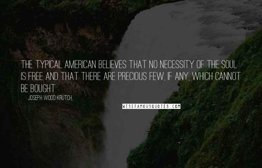 Joseph Wood Krutch Quotes: The typical American believes that no necessity of the soul is free and that there are precious few, if any, which cannot be bought.