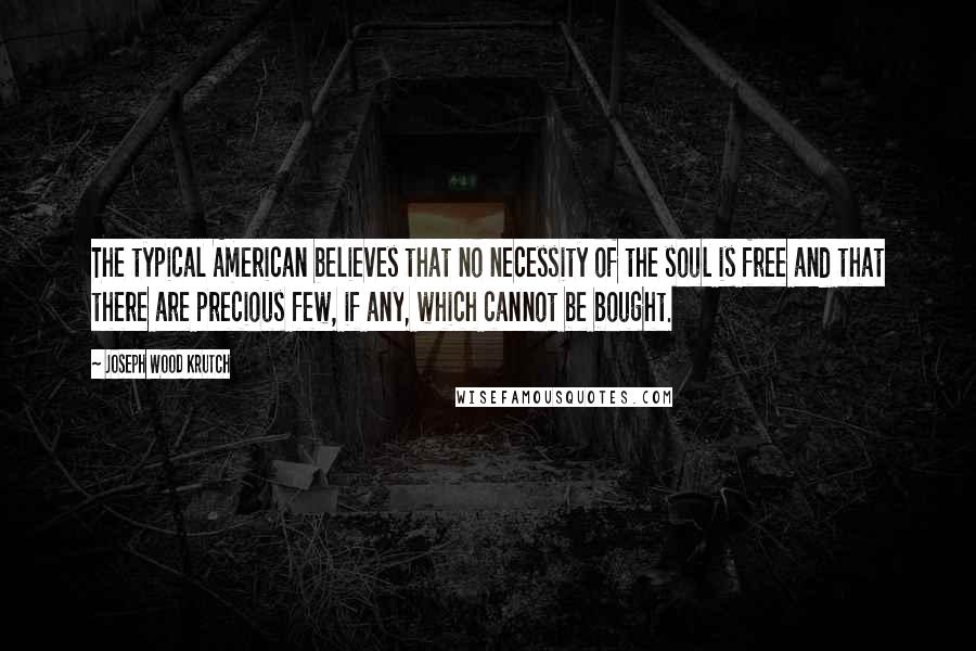 Joseph Wood Krutch Quotes: The typical American believes that no necessity of the soul is free and that there are precious few, if any, which cannot be bought.