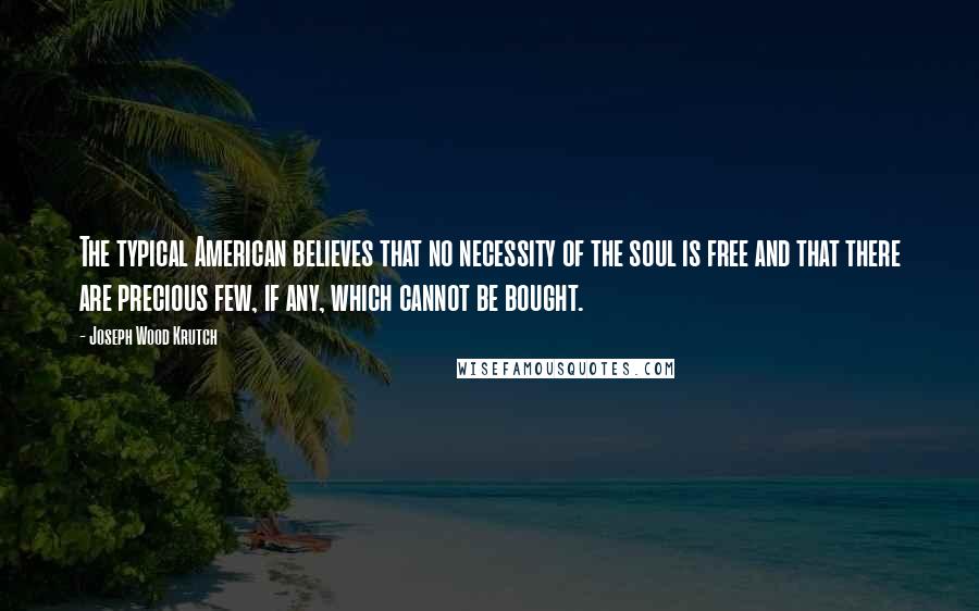 Joseph Wood Krutch Quotes: The typical American believes that no necessity of the soul is free and that there are precious few, if any, which cannot be bought.