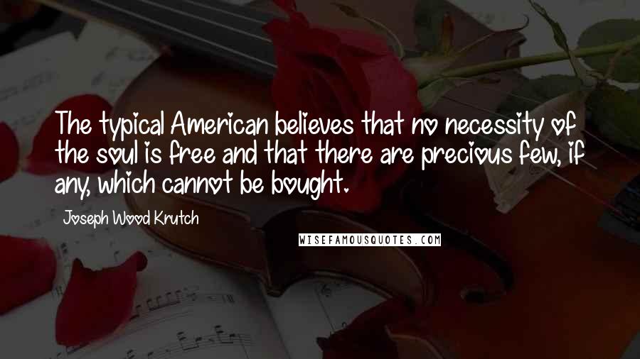 Joseph Wood Krutch Quotes: The typical American believes that no necessity of the soul is free and that there are precious few, if any, which cannot be bought.