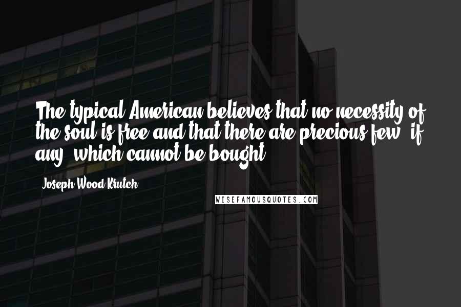 Joseph Wood Krutch Quotes: The typical American believes that no necessity of the soul is free and that there are precious few, if any, which cannot be bought.