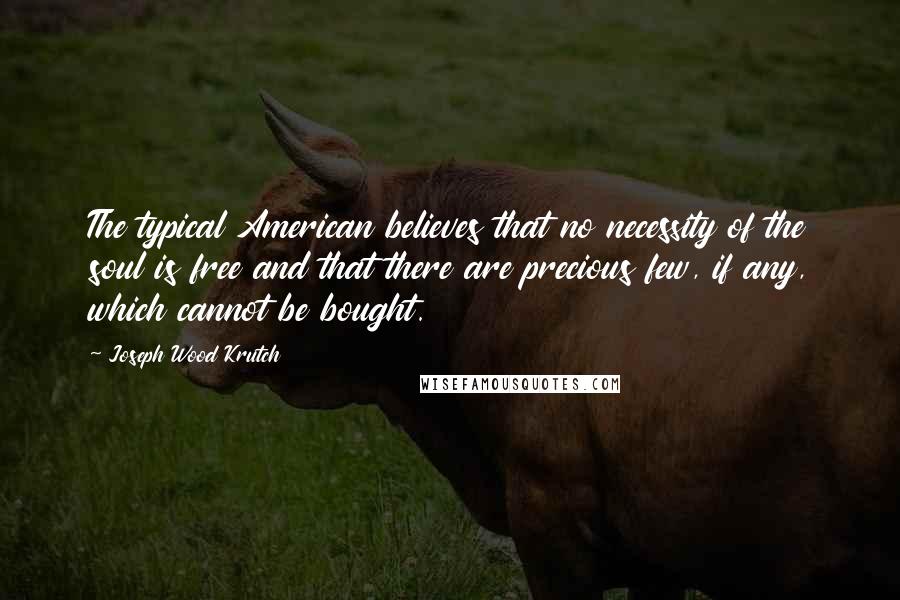 Joseph Wood Krutch Quotes: The typical American believes that no necessity of the soul is free and that there are precious few, if any, which cannot be bought.