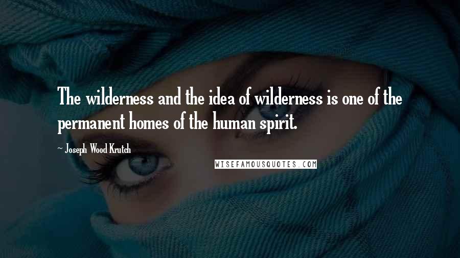 Joseph Wood Krutch Quotes: The wilderness and the idea of wilderness is one of the permanent homes of the human spirit.