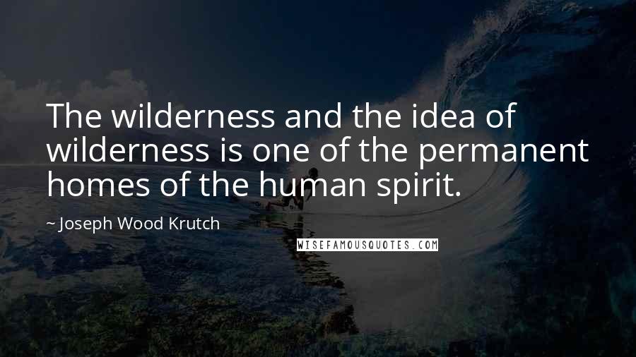 Joseph Wood Krutch Quotes: The wilderness and the idea of wilderness is one of the permanent homes of the human spirit.