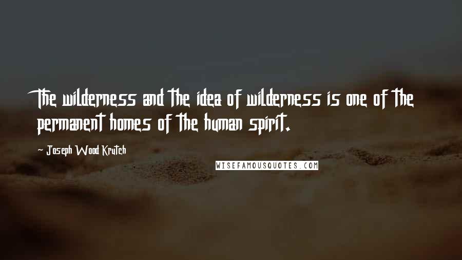 Joseph Wood Krutch Quotes: The wilderness and the idea of wilderness is one of the permanent homes of the human spirit.