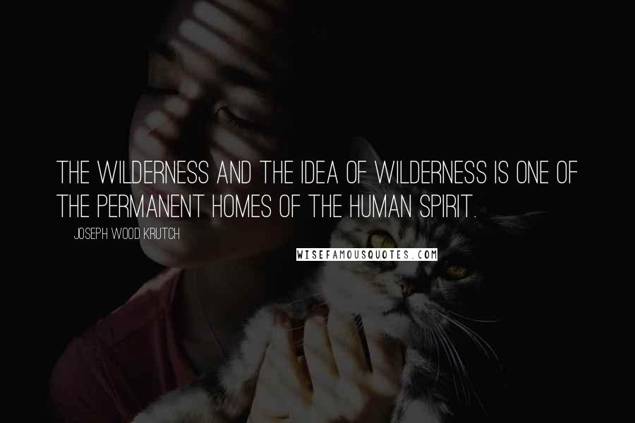 Joseph Wood Krutch Quotes: The wilderness and the idea of wilderness is one of the permanent homes of the human spirit.