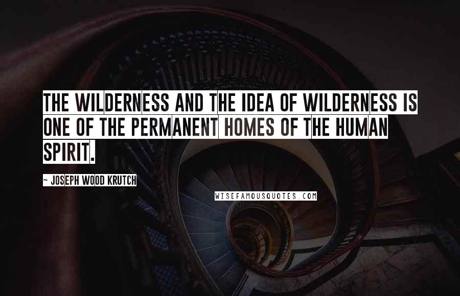 Joseph Wood Krutch Quotes: The wilderness and the idea of wilderness is one of the permanent homes of the human spirit.
