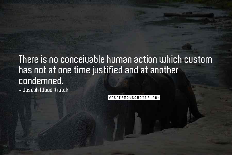 Joseph Wood Krutch Quotes: There is no conceivable human action which custom has not at one time justified and at another condemned.