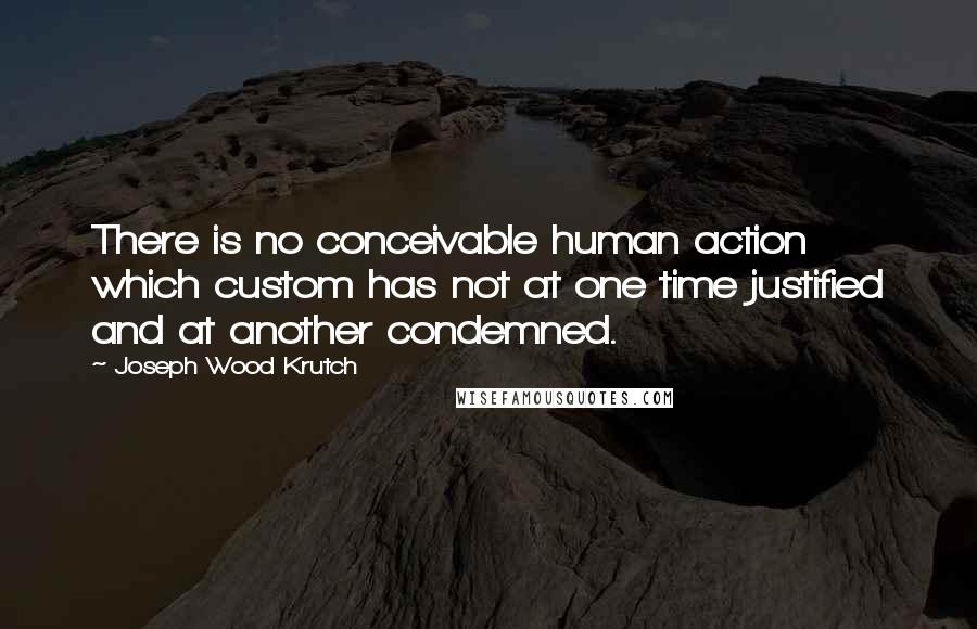 Joseph Wood Krutch Quotes: There is no conceivable human action which custom has not at one time justified and at another condemned.