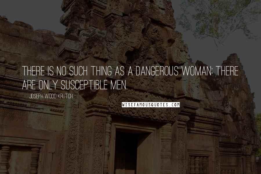 Joseph Wood Krutch Quotes: There is no such thing as a dangerous woman; there are only susceptible men.
