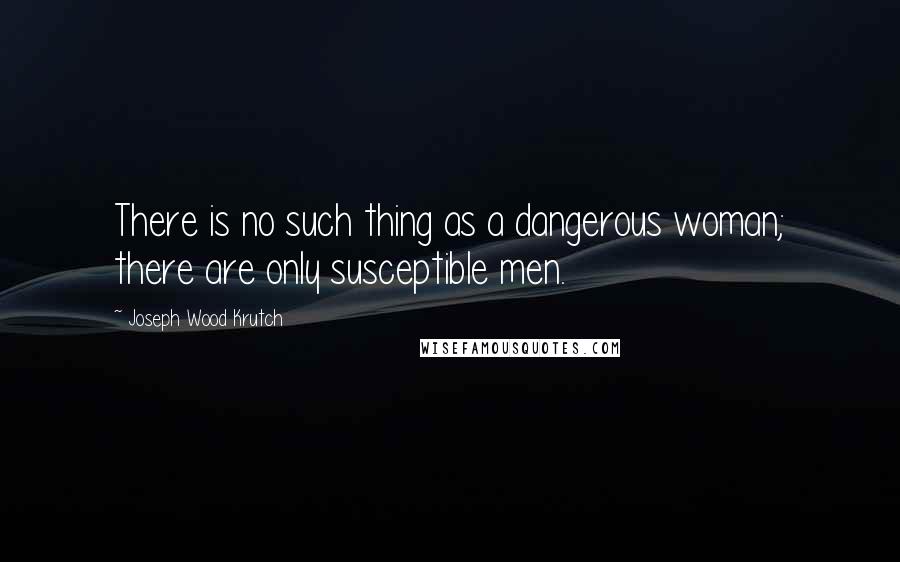 Joseph Wood Krutch Quotes: There is no such thing as a dangerous woman; there are only susceptible men.