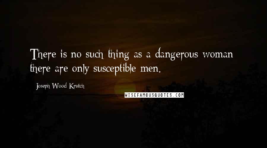 Joseph Wood Krutch Quotes: There is no such thing as a dangerous woman; there are only susceptible men.