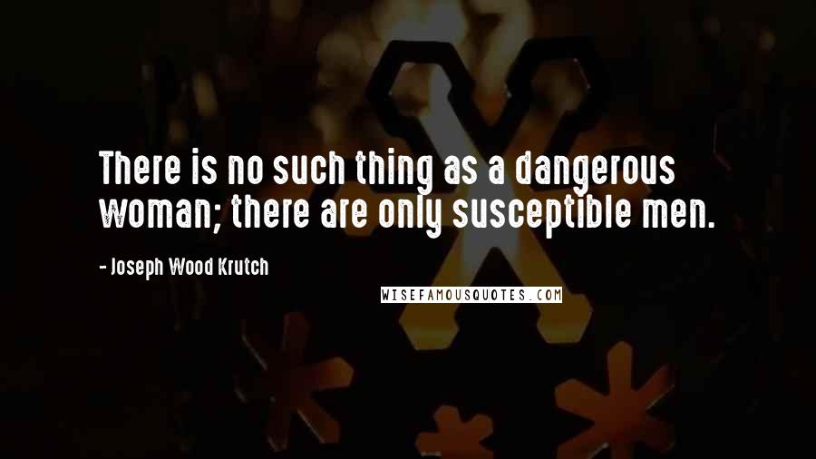 Joseph Wood Krutch Quotes: There is no such thing as a dangerous woman; there are only susceptible men.