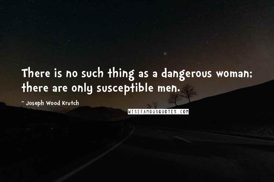 Joseph Wood Krutch Quotes: There is no such thing as a dangerous woman; there are only susceptible men.