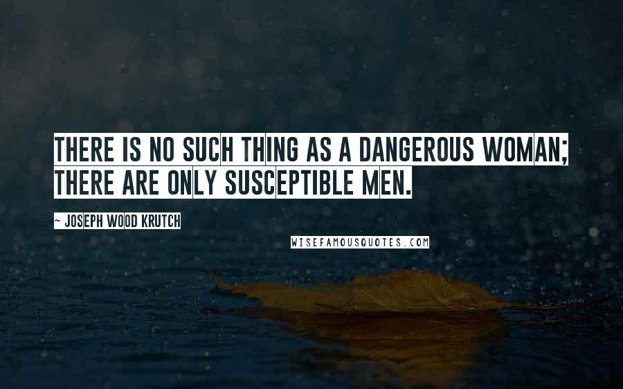 Joseph Wood Krutch Quotes: There is no such thing as a dangerous woman; there are only susceptible men.