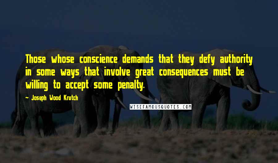 Joseph Wood Krutch Quotes: Those whose conscience demands that they defy authority in some ways that involve great consequences must be willing to accept some penalty.