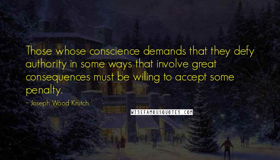 Joseph Wood Krutch Quotes: Those whose conscience demands that they defy authority in some ways that involve great consequences must be willing to accept some penalty.