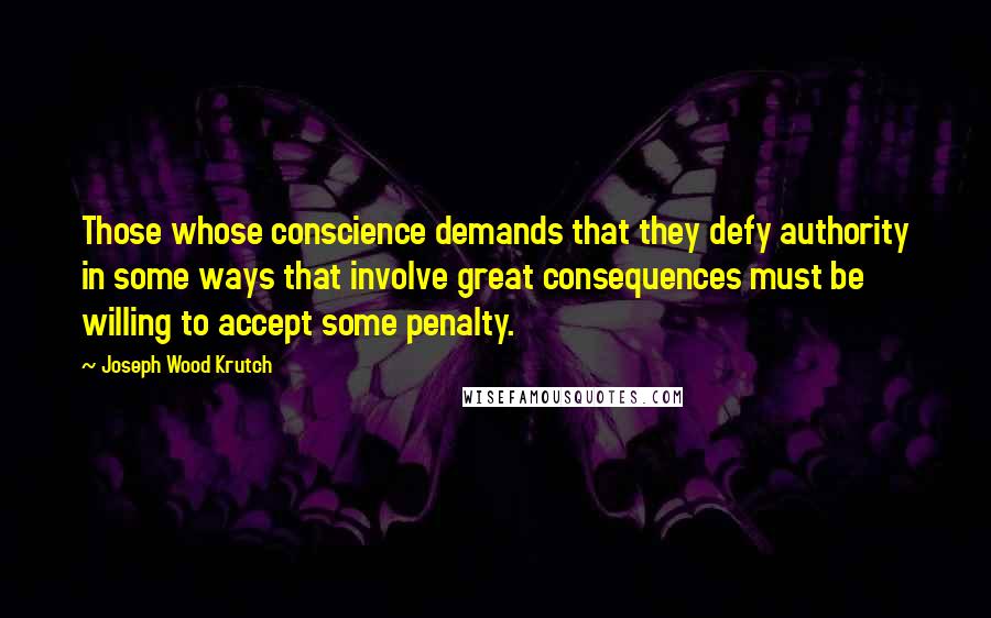 Joseph Wood Krutch Quotes: Those whose conscience demands that they defy authority in some ways that involve great consequences must be willing to accept some penalty.