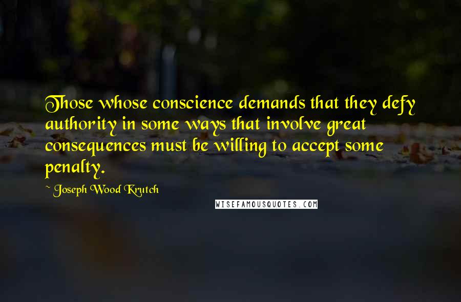Joseph Wood Krutch Quotes: Those whose conscience demands that they defy authority in some ways that involve great consequences must be willing to accept some penalty.