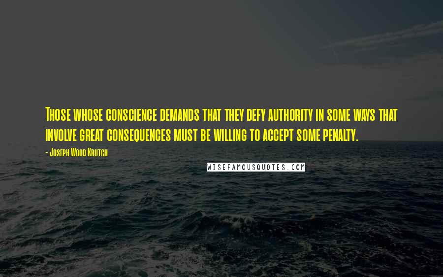 Joseph Wood Krutch Quotes: Those whose conscience demands that they defy authority in some ways that involve great consequences must be willing to accept some penalty.