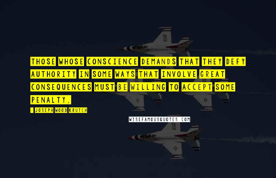 Joseph Wood Krutch Quotes: Those whose conscience demands that they defy authority in some ways that involve great consequences must be willing to accept some penalty.