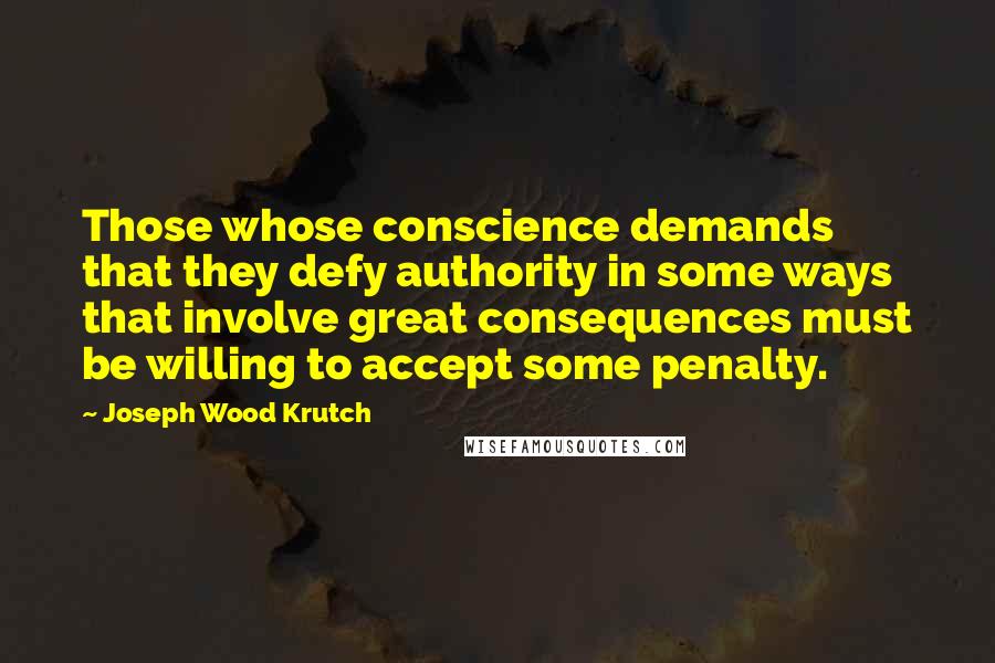 Joseph Wood Krutch Quotes: Those whose conscience demands that they defy authority in some ways that involve great consequences must be willing to accept some penalty.