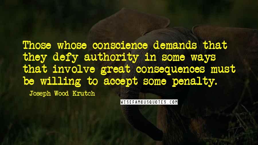Joseph Wood Krutch Quotes: Those whose conscience demands that they defy authority in some ways that involve great consequences must be willing to accept some penalty.