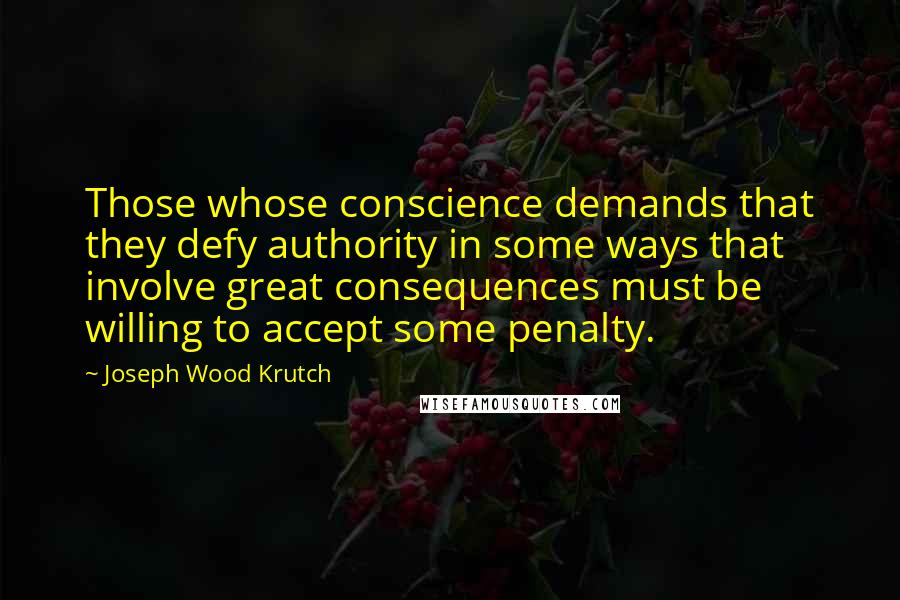 Joseph Wood Krutch Quotes: Those whose conscience demands that they defy authority in some ways that involve great consequences must be willing to accept some penalty.