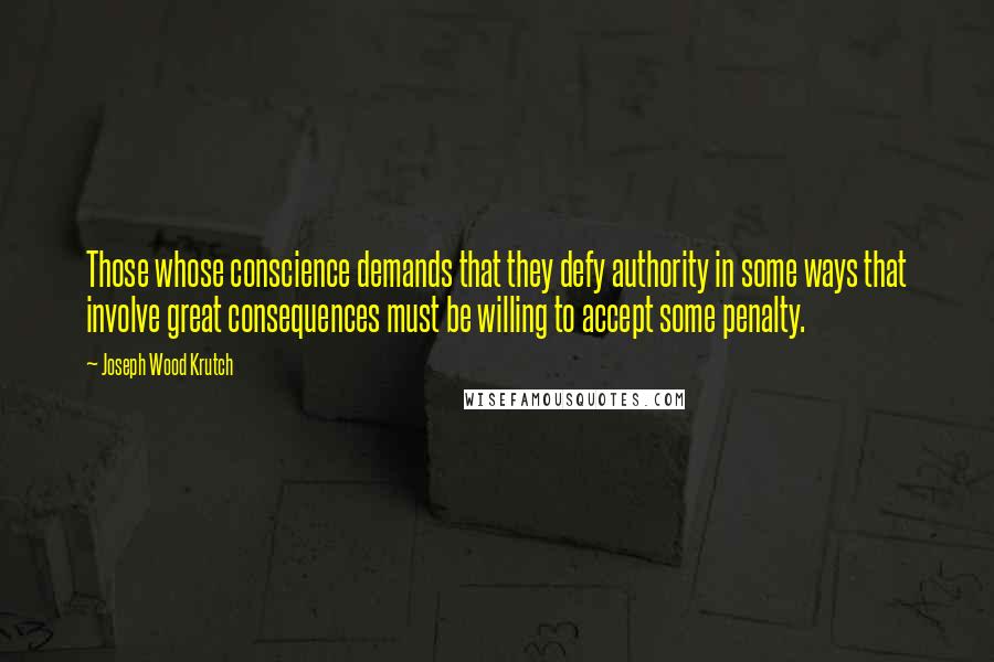 Joseph Wood Krutch Quotes: Those whose conscience demands that they defy authority in some ways that involve great consequences must be willing to accept some penalty.