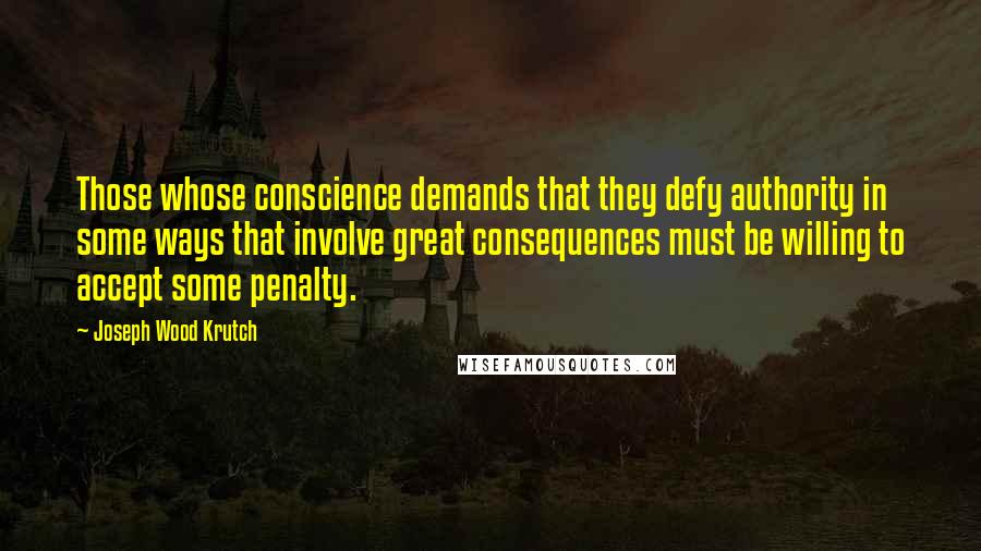 Joseph Wood Krutch Quotes: Those whose conscience demands that they defy authority in some ways that involve great consequences must be willing to accept some penalty.