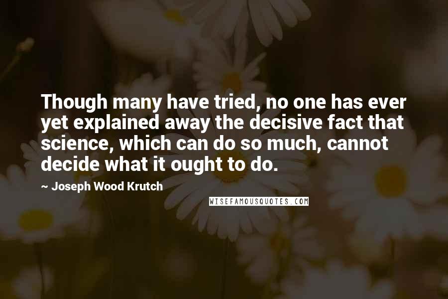 Joseph Wood Krutch Quotes: Though many have tried, no one has ever yet explained away the decisive fact that science, which can do so much, cannot decide what it ought to do.