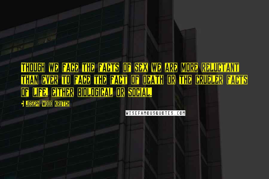 Joseph Wood Krutch Quotes: Though we face the facts of sex we are more reluctant than ever to face the fact of death or the crueler facts of life, either biological or social.