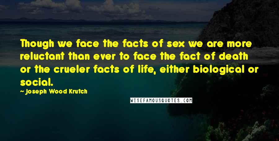 Joseph Wood Krutch Quotes: Though we face the facts of sex we are more reluctant than ever to face the fact of death or the crueler facts of life, either biological or social.