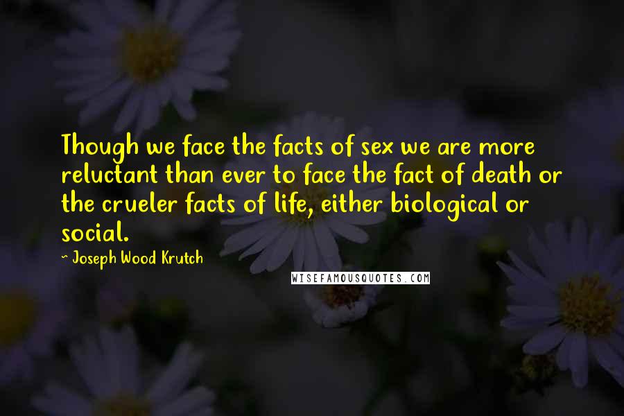 Joseph Wood Krutch Quotes: Though we face the facts of sex we are more reluctant than ever to face the fact of death or the crueler facts of life, either biological or social.