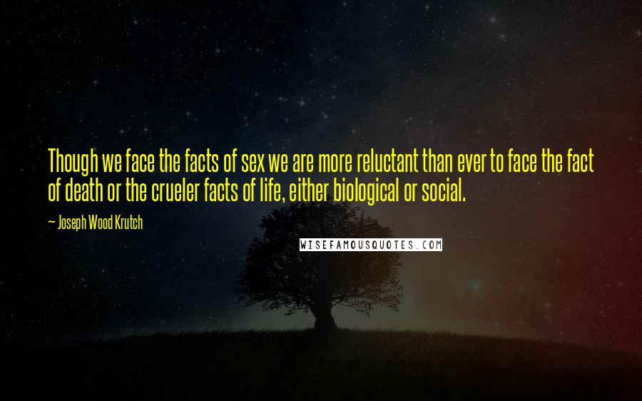 Joseph Wood Krutch Quotes: Though we face the facts of sex we are more reluctant than ever to face the fact of death or the crueler facts of life, either biological or social.