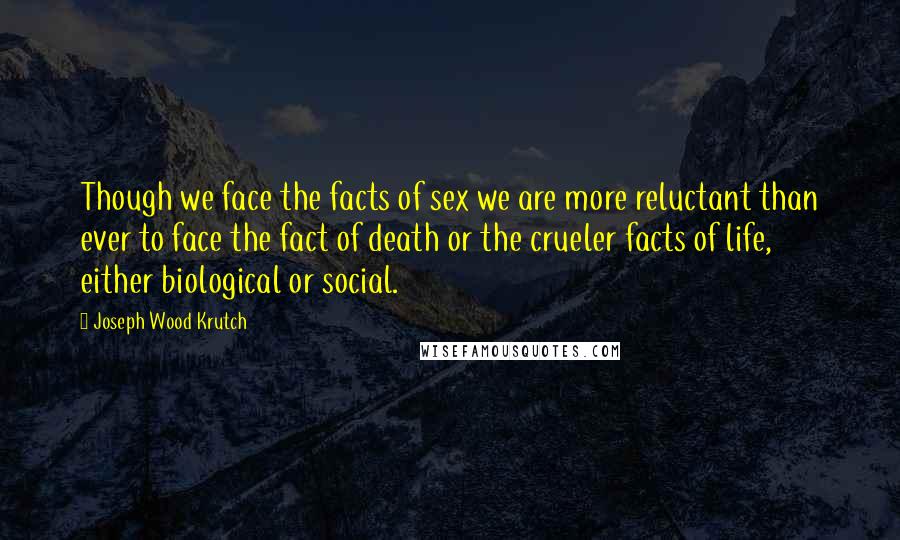 Joseph Wood Krutch Quotes: Though we face the facts of sex we are more reluctant than ever to face the fact of death or the crueler facts of life, either biological or social.