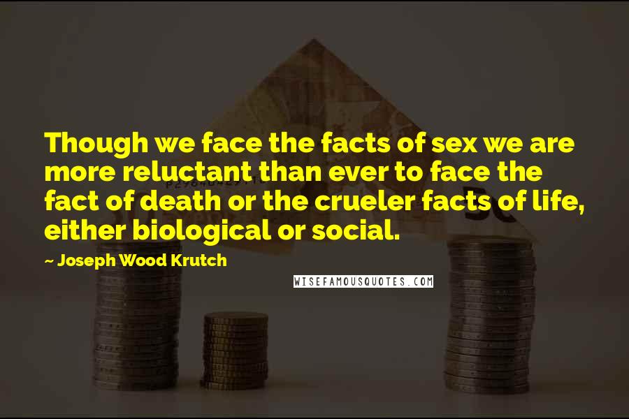 Joseph Wood Krutch Quotes: Though we face the facts of sex we are more reluctant than ever to face the fact of death or the crueler facts of life, either biological or social.