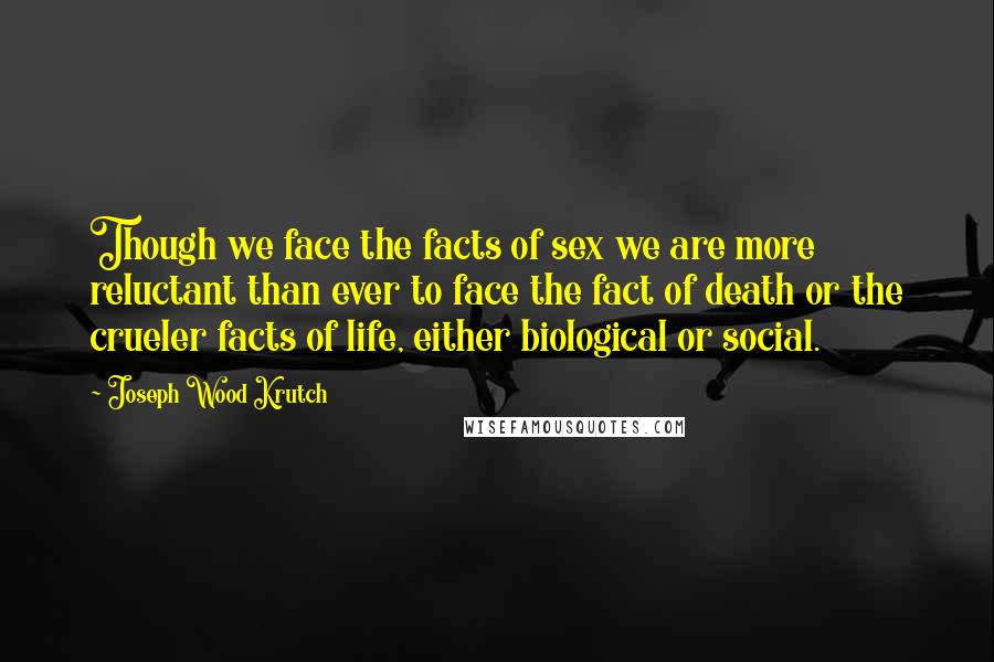 Joseph Wood Krutch Quotes: Though we face the facts of sex we are more reluctant than ever to face the fact of death or the crueler facts of life, either biological or social.