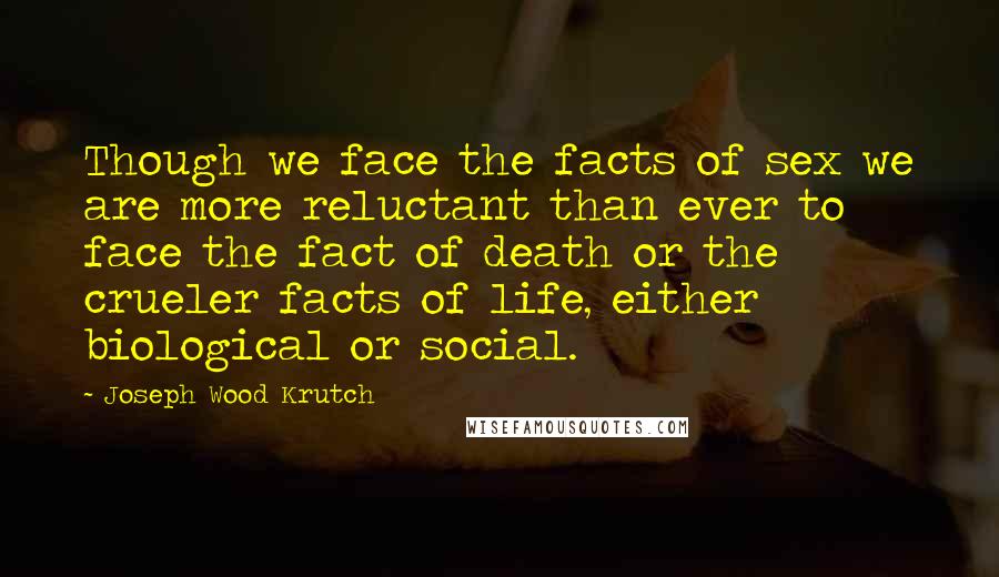 Joseph Wood Krutch Quotes: Though we face the facts of sex we are more reluctant than ever to face the fact of death or the crueler facts of life, either biological or social.