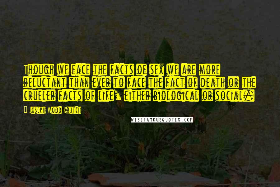 Joseph Wood Krutch Quotes: Though we face the facts of sex we are more reluctant than ever to face the fact of death or the crueler facts of life, either biological or social.