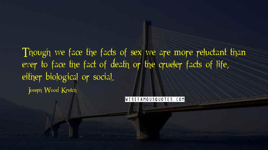 Joseph Wood Krutch Quotes: Though we face the facts of sex we are more reluctant than ever to face the fact of death or the crueler facts of life, either biological or social.