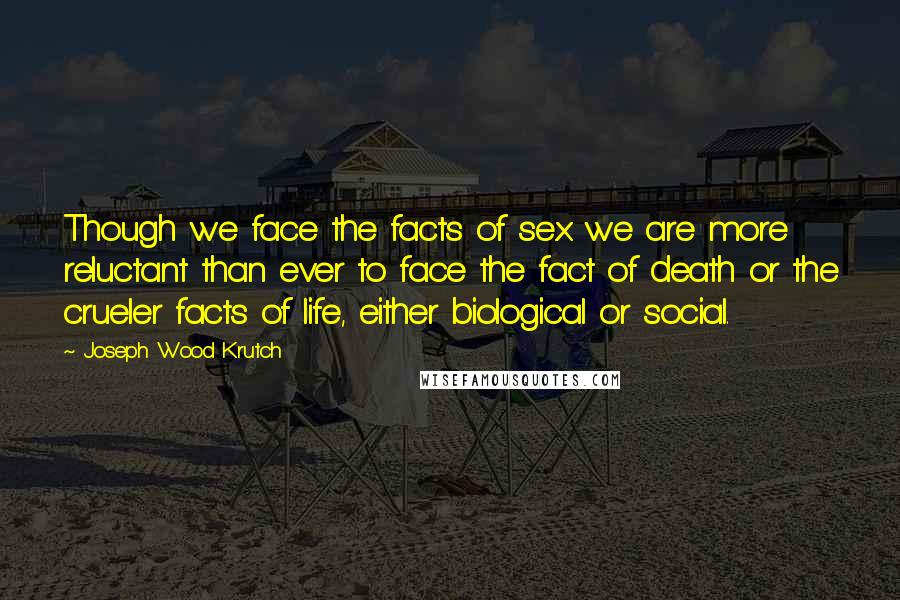 Joseph Wood Krutch Quotes: Though we face the facts of sex we are more reluctant than ever to face the fact of death or the crueler facts of life, either biological or social.