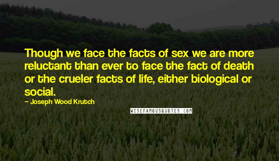 Joseph Wood Krutch Quotes: Though we face the facts of sex we are more reluctant than ever to face the fact of death or the crueler facts of life, either biological or social.