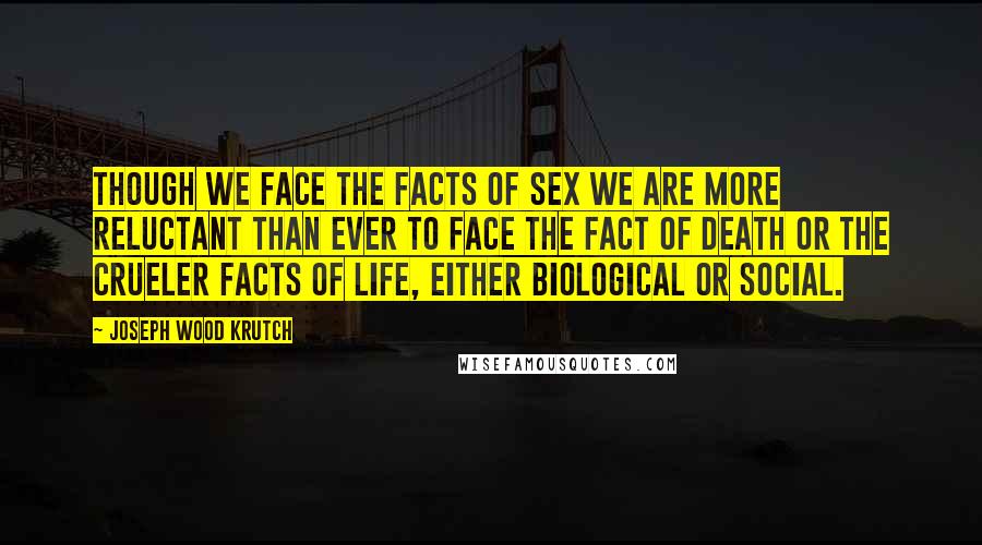 Joseph Wood Krutch Quotes: Though we face the facts of sex we are more reluctant than ever to face the fact of death or the crueler facts of life, either biological or social.