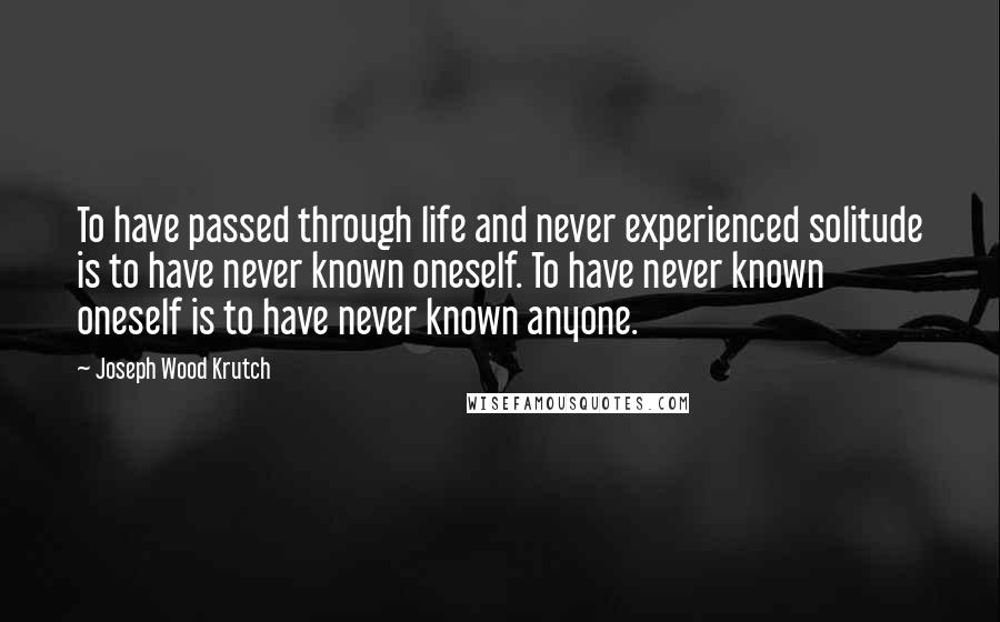 Joseph Wood Krutch Quotes: To have passed through life and never experienced solitude is to have never known oneself. To have never known oneself is to have never known anyone.