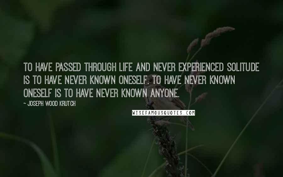 Joseph Wood Krutch Quotes: To have passed through life and never experienced solitude is to have never known oneself. To have never known oneself is to have never known anyone.